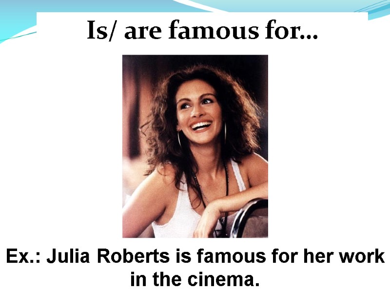 Is/ are famous for… Ex.: Julia Roberts is famous for her work in the